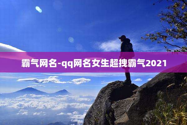 霸气网名-qq网名女生超拽霸气2021