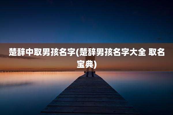 楚辞中取男孩名字(楚辞男孩名字大全 取名宝典)