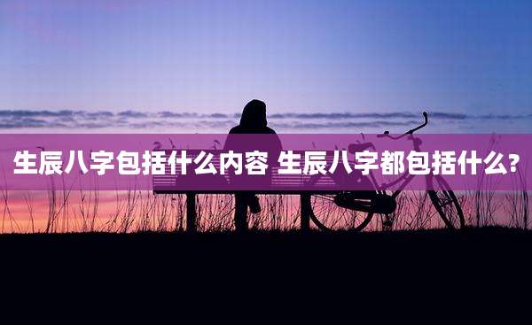 生辰八字包括什么内容 生辰八字都包括什么?