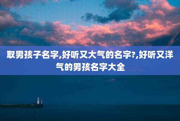 取男孩子名字,好听又大气的名字?,好听又洋气的男孩名字大全