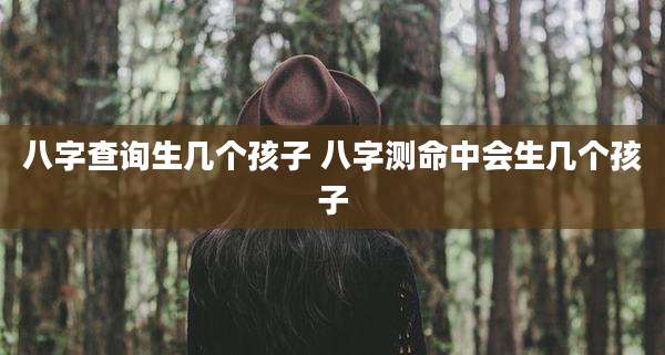 八字查询生几个孩子 八字测命中会生几个孩子
