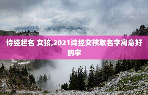 诗经起名 女孩,2021诗经女孩取名字寓意好的字