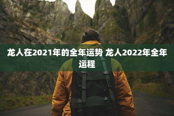 龙人在2021年的全年运势 龙人2022年全年运程