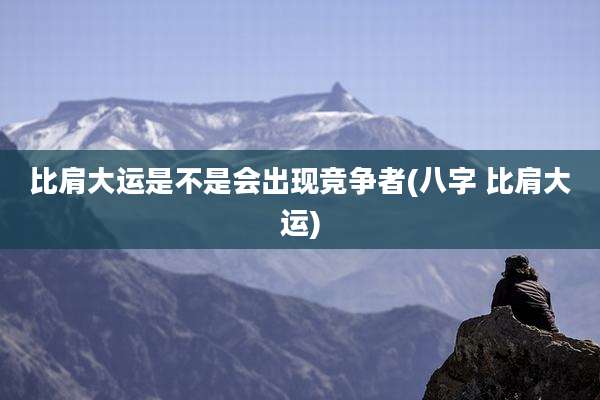 比肩大运是不是会出现竞争者(八字 比肩大运)