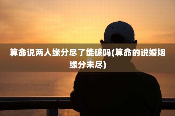 算命说两人缘分尽了能破吗(算命的说婚姻缘分未尽)