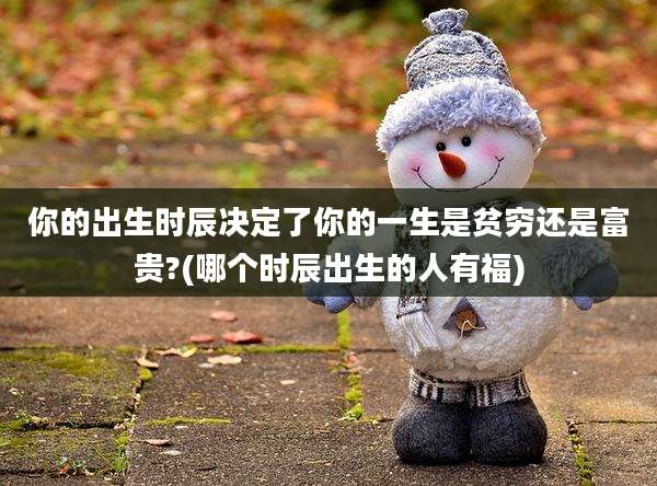 你的出生时辰决定了你的一生是贫穷还是富贵?(哪个时辰出生的人有福)