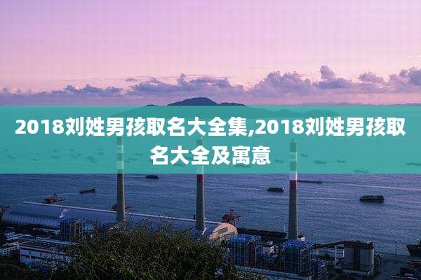 2018刘姓男孩取名大全集,2018刘姓男孩取名大全及寓意
