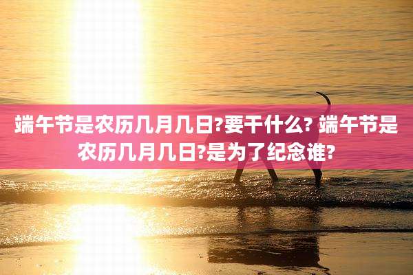 端午节是农历几月几日?要干什么? 端午节是农历几月几日?是为了纪念谁?
