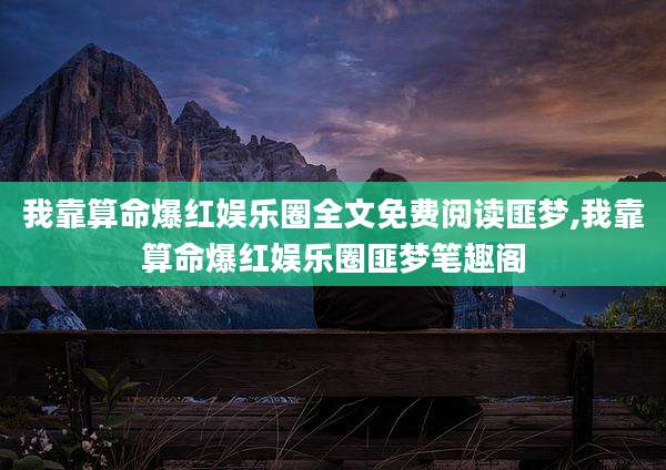 我靠算命爆红娱乐圈全文免费阅读匪梦,我靠算命爆红娱乐圈匪梦笔趣阁