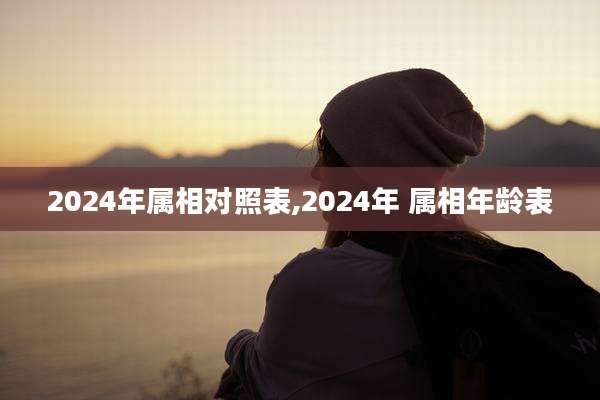 2024年属相对照表,2024年 属相年龄表