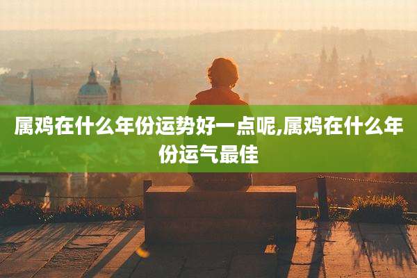 属鸡在什么年份运势好一点呢,属鸡在什么年份运气最佳