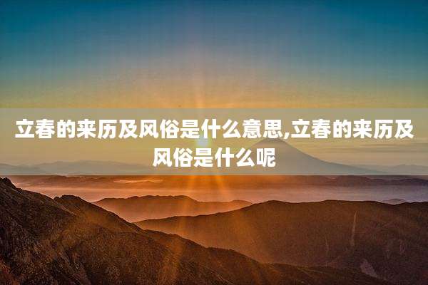 立春的来历及风俗是什么意思,立春的来历及风俗是什么呢