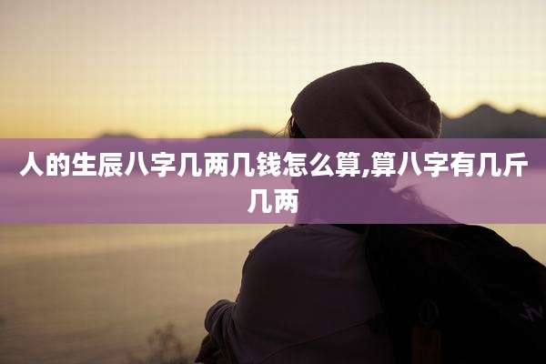 人的生辰八字几两几钱怎么算,算八字有几斤几两