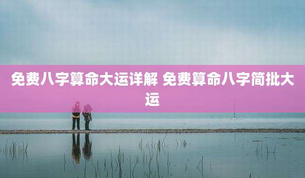 免费八字算命大运详解 免费算命八字简批大运
