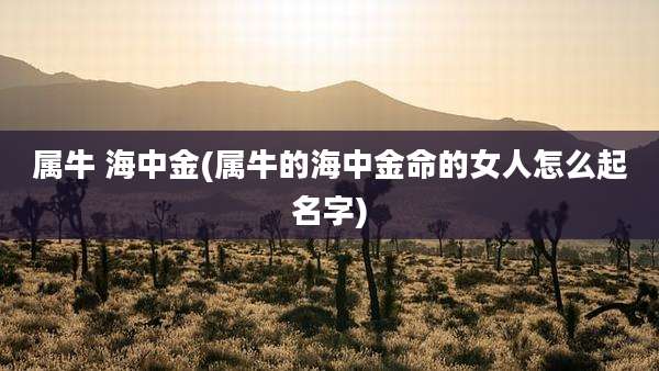 属牛 海中金(属牛的海中金命的女人怎么起名字)