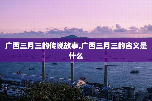 广西三月三的传说故事,广西三月三的含义是什么