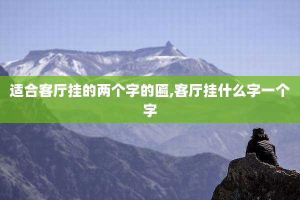 适合客厅挂的两个字的匾,客厅挂什么字一个字