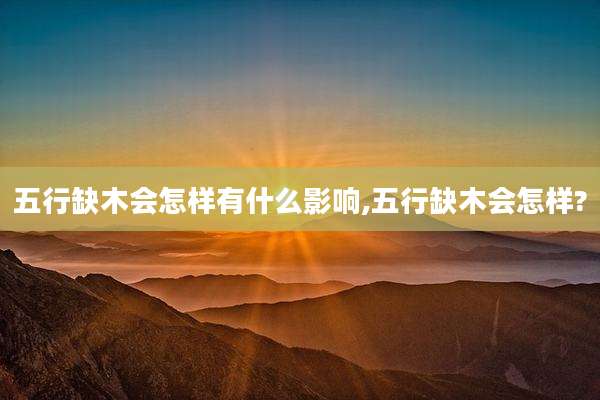 五行缺木会怎样有什么影响,五行缺木会怎样?