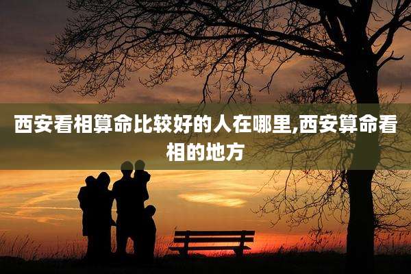 西安看相算命比较好的人在哪里,西安算命看相的地方