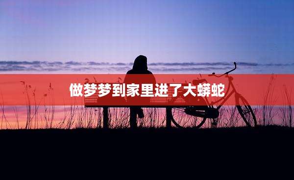 做梦梦到家里进了大蟒蛇