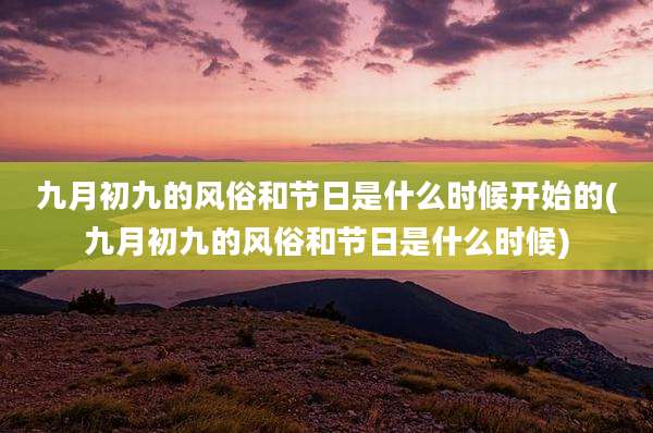 九月初九的风俗和节日是什么时候开始的(九月初九的风俗和节日是什么时候)