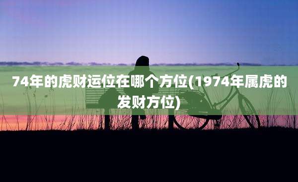 74年的虎财运位在哪个方位(1974年属虎的发财方位)