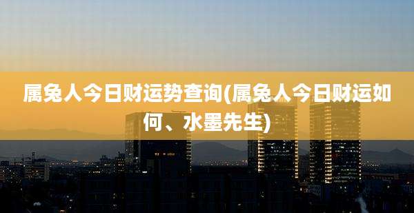 属兔人今日财运势查询(属兔人今日财运如何、水墨先生)