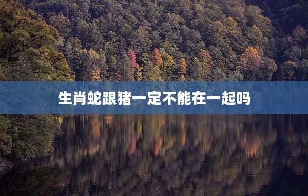 生肖蛇跟猪一定不能在一起吗