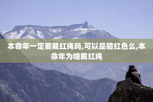 本命年一定要戴红绳吗,可以是暗红色么,本命年为啥戴红绳