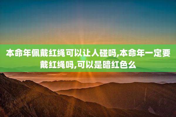 本命年佩戴红绳可以让人碰吗,本命年一定要戴红绳吗,可以是暗红色么