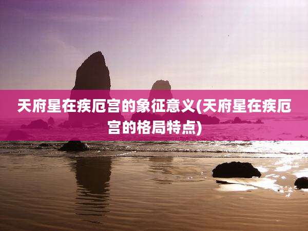 天府星在疾厄宫的象征意义(天府星在疾厄宫的格局特点)