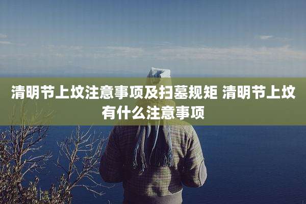 清明节上坟注意事项及扫墓规矩 清明节上坟有什么注意事项