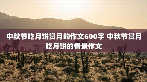 中秋节吃月饼赏月的作文600字 中秋节赏月吃月饼的情景作文