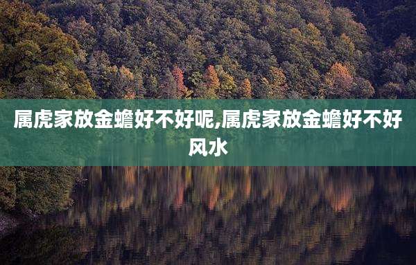 属虎家放金蟾好不好呢,属虎家放金蟾好不好风水