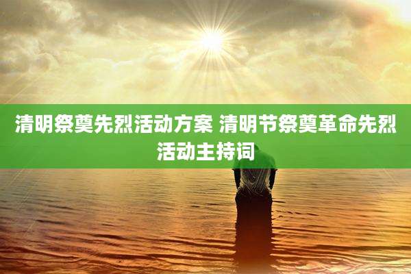 清明祭奠先烈活动方案 清明节祭奠革命先烈活动主持词