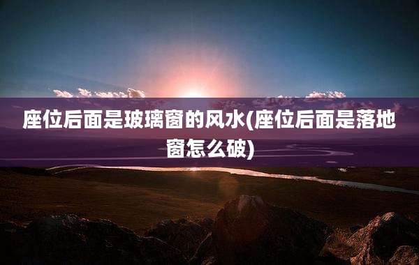 座位后面是玻璃窗的风水(座位后面是落地窗怎么破)