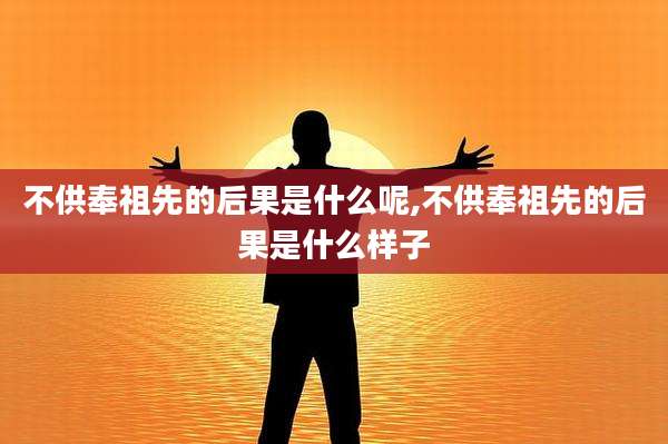 不供奉祖先的后果是什么呢,不供奉祖先的后果是什么样子