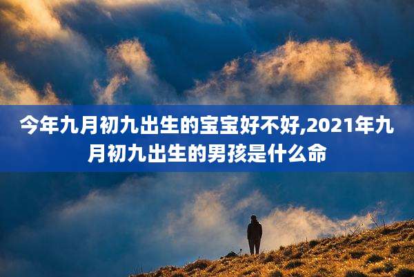 今年九月初九出生的宝宝好不好,2021年九月初九出生的男孩是什么命