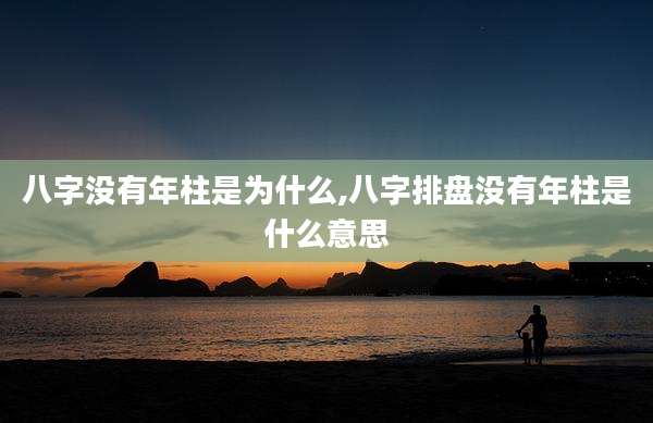 八字没有年柱是为什么,八字排盘没有年柱是什么意思