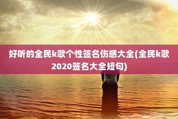 好听的全民k歌个性签名伤感大全(全民k歌2020签名大全短句)