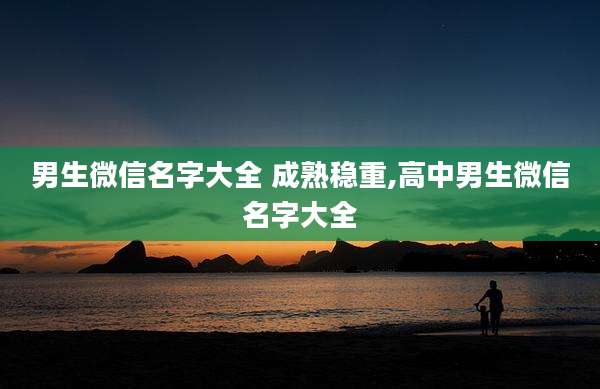 男生微信名字大全 成熟稳重,高中男生微信名字大全