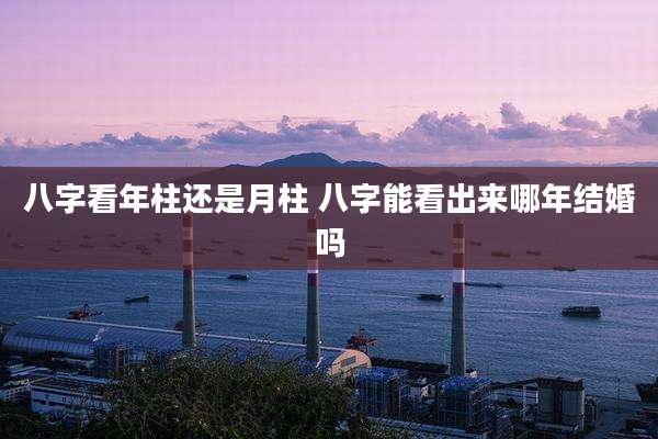 八字看年柱还是月柱 八字能看出来哪年结婚吗