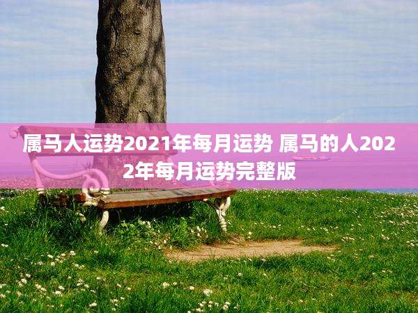 属马人运势2021年每月运势 属马的人2022年每月运势完整版