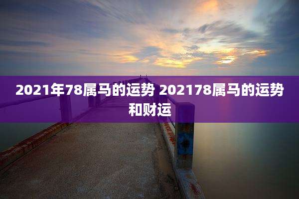2021年78属马的运势 202178属马的运势和财运