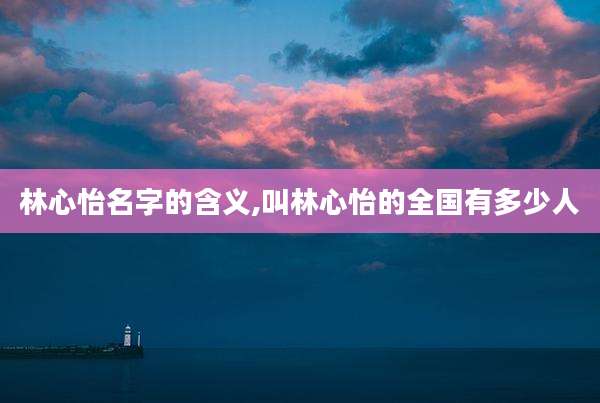 林心怡名字的含义,叫林心怡的全国有多少人