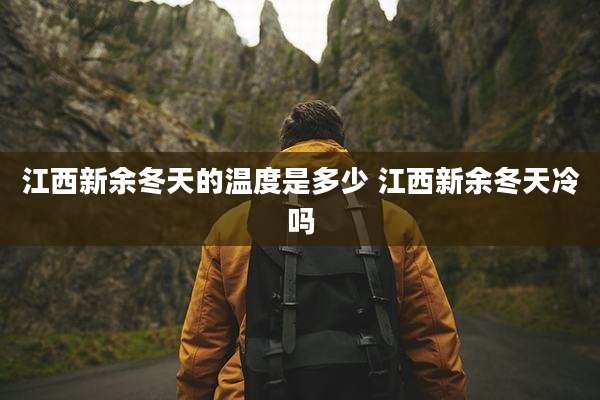 江西新余冬天的温度是多少 江西新余冬天冷吗