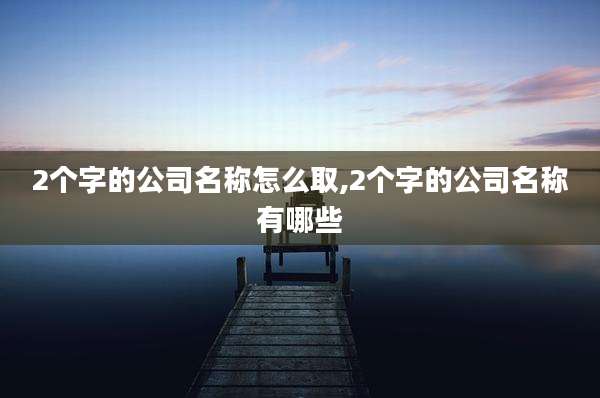 2个字的公司名称怎么取,2个字的公司名称有哪些