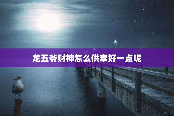 龙五爷财神怎么供奉好一点呢