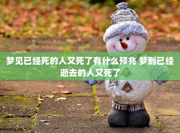 梦见已经死的人又死了有什么预兆 梦到已经逝去的人又死了