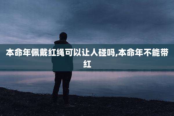 本命年佩戴红绳可以让人碰吗,本命年不能带红